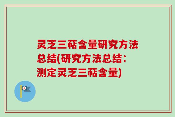 灵芝三萜含量研究方法总结(研究方法总结:测定灵芝三萜含量)