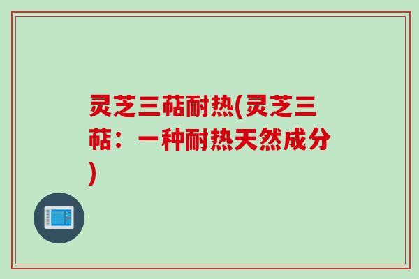 灵芝三萜耐热(灵芝三萜：一种耐热天然成分)