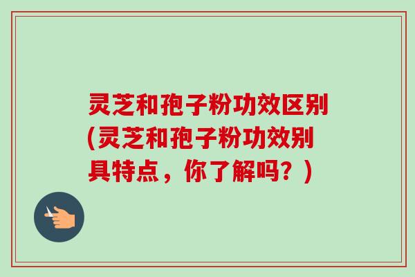 灵芝和孢子粉功效区别(灵芝和孢子粉功效别具特点，你了解吗？)