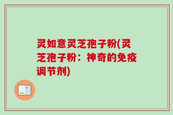 灵如意灵芝孢子粉(灵芝孢子粉:神奇的免疫调节剂) 灵如意灵芝孢子粉(灵芝孢子粉:神奇的免疫调节剂)