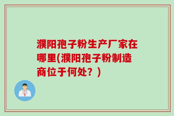 濮阳孢子粉生产厂家在哪里(濮阳孢子粉制造商位于何处？)