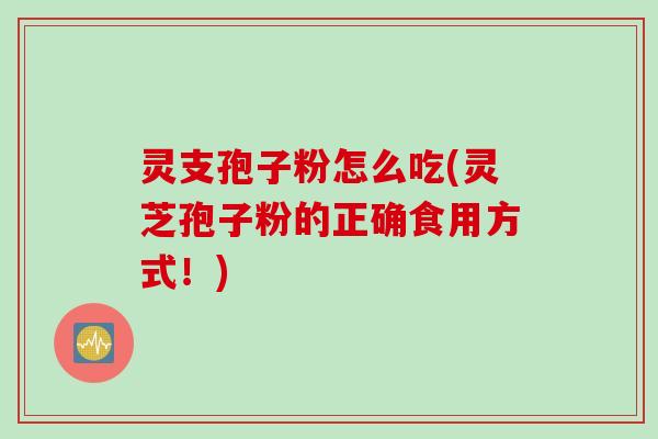 灵支孢子粉怎么吃(灵芝孢子粉的正确食用方式！)
