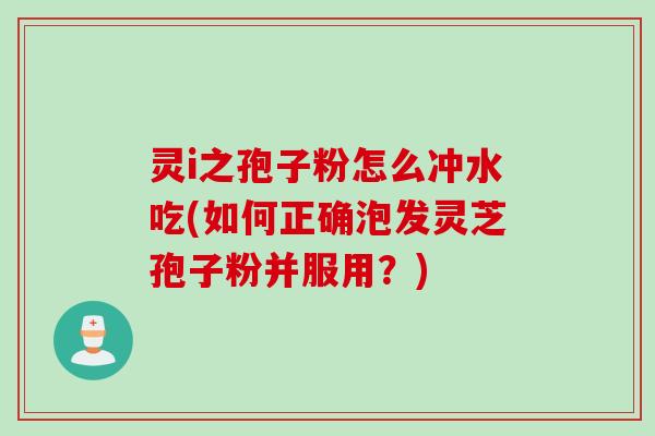 灵i之孢子粉怎么冲水吃(如何正确泡发灵芝孢子粉并服用？)