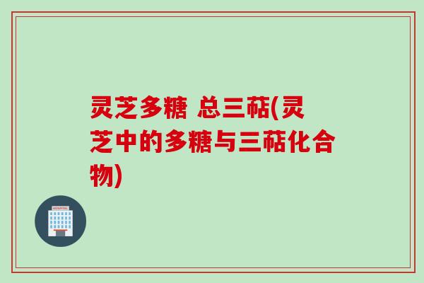 灵芝多糖 总三萜(灵芝中的多糖与三萜化合物)