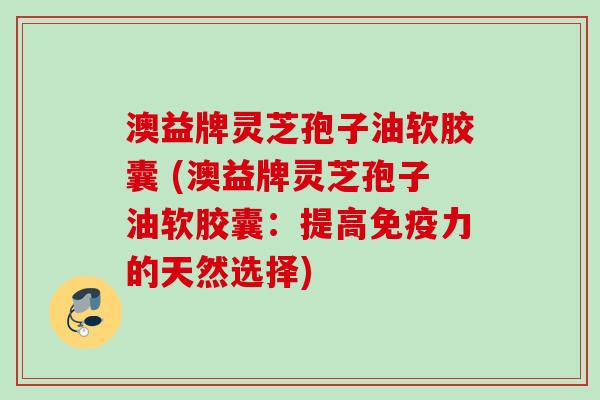 澳益牌灵芝孢子油软胶囊 (澳益牌灵芝孢子油软胶囊：提高免疫力的天然选择)
