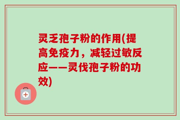 灵乏孢子粉的作用(提高免疫力，减轻过敏反应——灵伐孢子粉的功效)