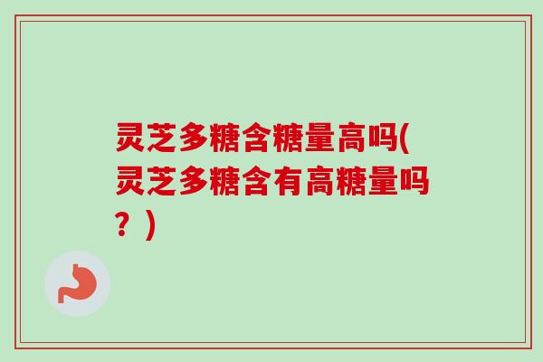 灵芝多糖含糖量高吗(灵芝多糖含有高糖量吗？)