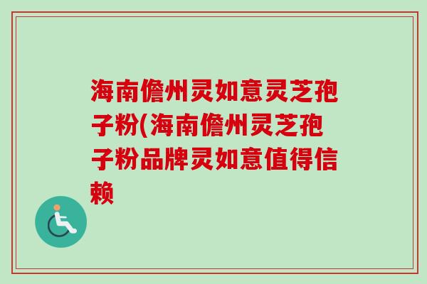 海南儋州灵如意灵芝孢子粉(海南儋州灵芝孢子粉品牌灵如意值得信赖