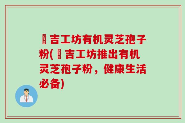 滙吉工坊有机灵芝孢子粉(滙吉工坊推出有机灵芝孢子粉，健康生活必备)
