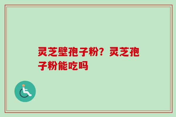 灵芝壁孢子粉?灵芝孢子粉能吃吗