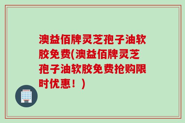 澳益佰牌灵芝孢子油软胶免费(澳益佰牌灵芝孢子油软胶免费抢购限时优惠!)
