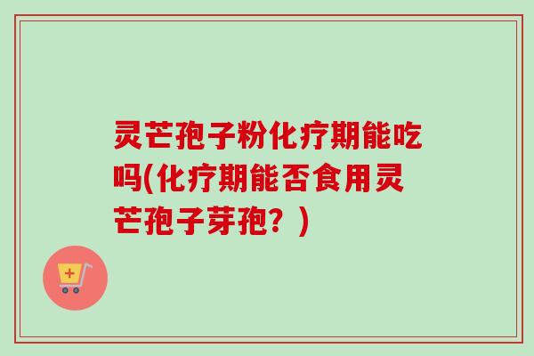 灵芒孢子粉化疗期能吃吗(化疗期能否食用灵芒孢子芽孢？)