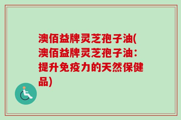 澳佰益牌灵芝孢子油(澳佰益牌灵芝孢子油：提升免疫力的天然保健品)