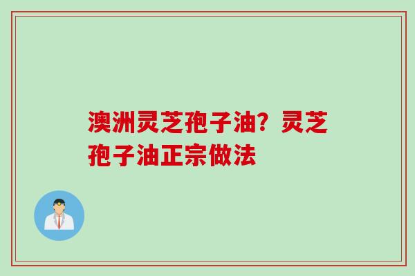 澳洲灵芝孢子油?灵芝孢子油正宗做法