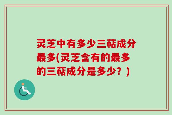 灵芝中有多少三萜成分最多(灵芝含有的最多的三萜成分是多少？)