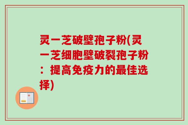 灵一芝破壁孢子粉(灵一芝细胞壁破裂孢子粉：提高免疫力的最佳选择)