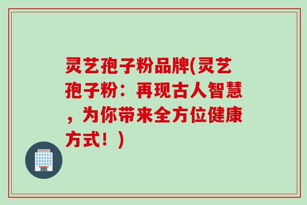 灵艺孢子粉品牌(灵艺孢子粉:再现古人智慧,为你带来全方位健康方式!)