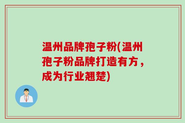 温州品牌孢子粉(温州孢子粉品牌打造有方，成为行业翘楚)