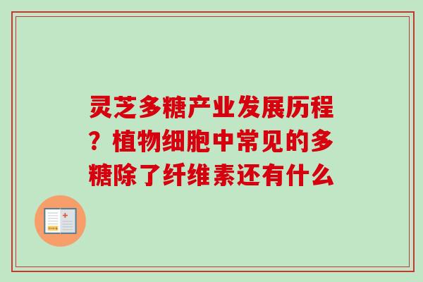 灵芝多糖产业发展历程?植物细胞中常见的多糖除了纤维素还有什么
