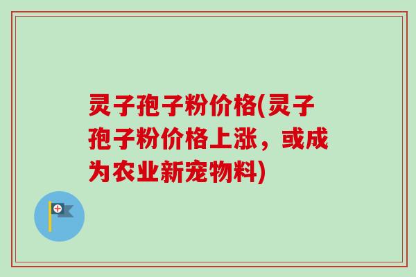 灵子孢子粉价格(灵子孢子粉价格上涨，或成为农业新宠物料)