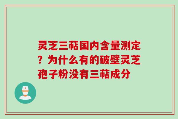 灵芝三萜国内含量测定？为什么有的破壁灵芝孢子粉没有三萜成分
