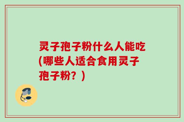 灵子孢子粉什么人能吃(哪些人适合食用灵子孢子粉？)