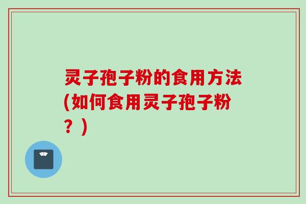 灵子孢子粉的食用方法(如何食用灵子孢子粉？)