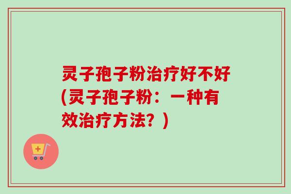 灵子孢子粉治疗好不好(灵子孢子粉：一种有效治疗方法？)