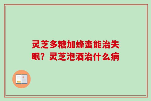 灵芝多糖加蜂蜜能治失眠?灵芝泡酒治什么病