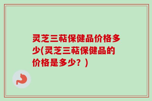 灵芝三萜保健品价格多少(灵芝三萜保健品的价格是多少？)