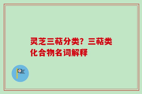 灵芝三萜分类？三萜类化合物名词解释
