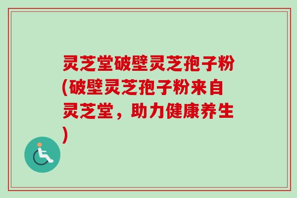 灵芝堂破壁灵芝孢子粉(破壁灵芝孢子粉来自灵芝堂,助力健康养生)