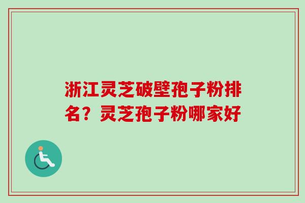 浙江灵芝破壁孢子粉排名？灵芝孢子粉哪家好