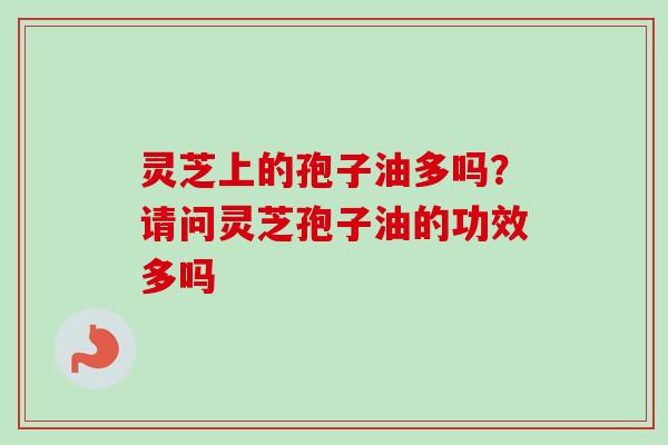 灵芝上的孢子油多吗？请问灵芝孢子油的功效多吗