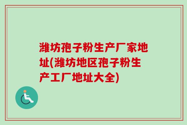 潍坊孢子粉生产厂家地址(潍坊地区孢子粉生产工厂地址大全)