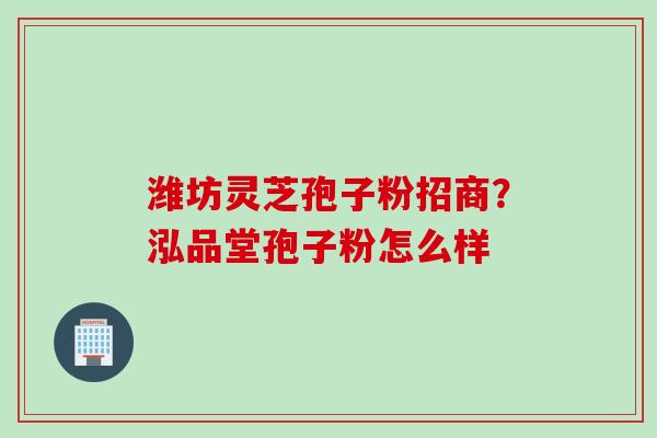 潍坊灵芝孢子粉招商？泓品堂孢子粉怎么样