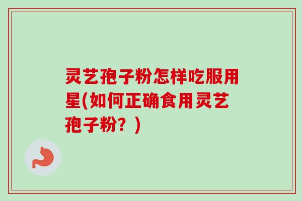 灵艺孢子粉怎样吃服用星(如何正确食用灵艺孢子粉?)