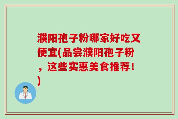 濮阳孢子粉哪家好吃又便宜(品尝濮阳孢子粉，这些实惠美食推荐！)