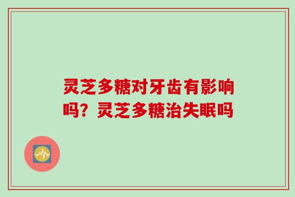 灵芝多糖对牙齿有影响吗?灵芝多糖治失眠吗