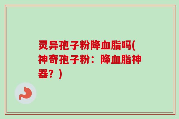 灵异孢子粉降血脂吗(神奇孢子粉：降血脂神器？)
