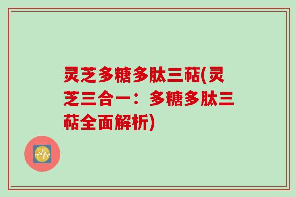 灵芝多糖多肽三萜(灵芝三合一：多糖多肽三萜全面解析)