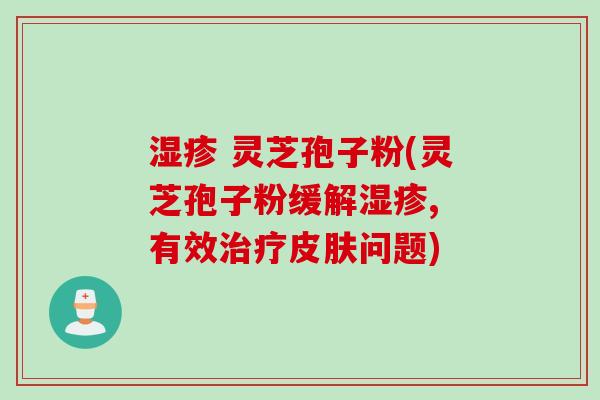 湿疹 灵芝孢子粉(灵芝孢子粉缓解湿疹, 有效治疗皮肤问题)
