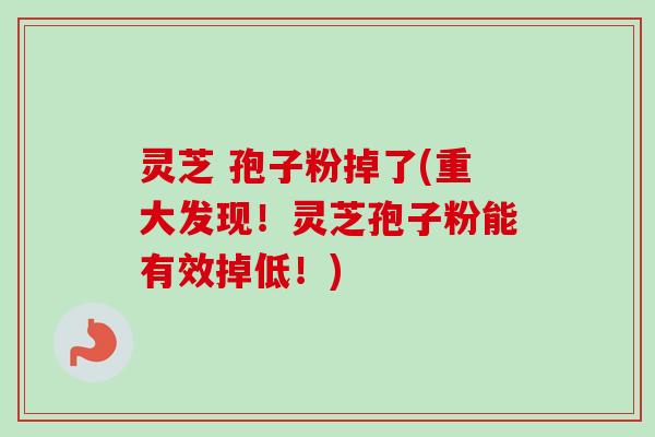 灵芝 孢子粉掉了(重大发现！灵芝孢子粉能有效掉低！)
