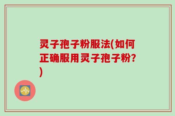 灵子孢子粉服法(如何正确服用灵子孢子粉？)