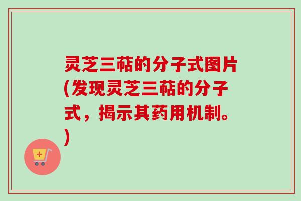 灵芝三萜的分子式图片(发现灵芝三萜的分子式,揭示其药用机制。) 灵芝三萜的分子式图片(发现灵芝三萜的分子式,揭示其药用机制。)