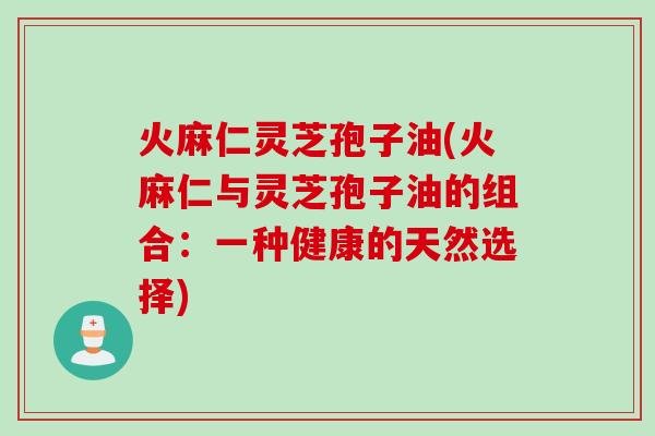 火麻仁灵芝孢子油(火麻仁与灵芝孢子油的组合：一种健康的天然选择)