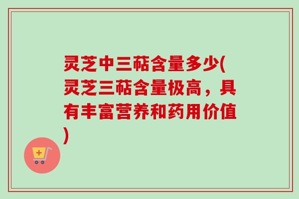 灵芝中三萜含量多少(灵芝三萜含量极高,具有丰富营养和药用价值) 灵芝中三萜含量多少(灵芝三萜含量极高,具有丰富营养和药用价值)