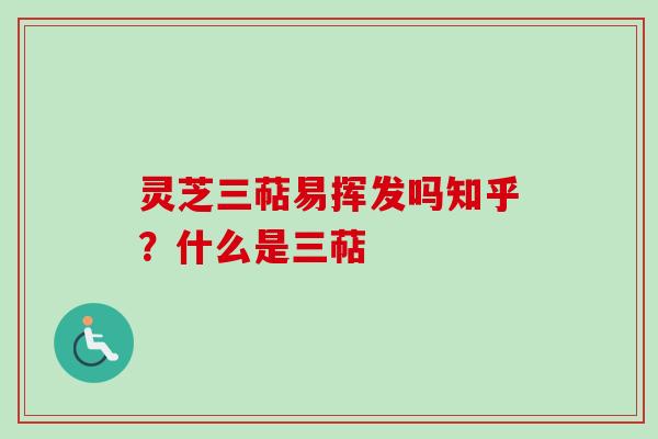灵芝三萜易挥发吗知乎?什么是三萜