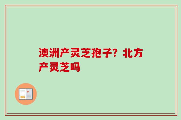 澳洲产灵芝孢子?北方产灵芝吗