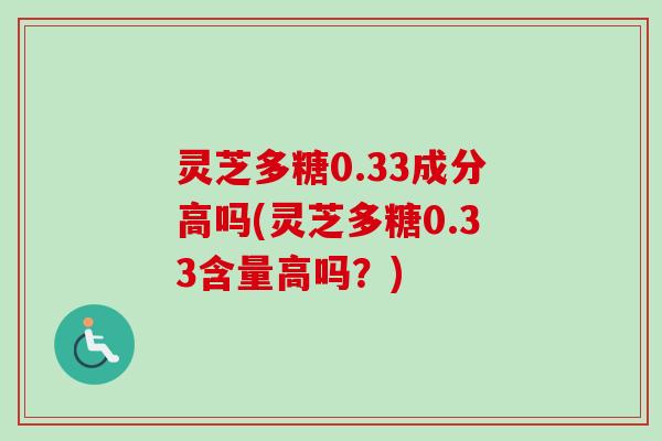 灵芝多糖0.33成分高吗(灵芝多糖0.33含量高吗？)